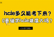 hcie多久能考下来？0基础学hcie难度大吗？-59学习网