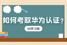 如何考取华为认证？考华为认证需要什么条件？-59学习网