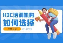 H3C培训机构有哪些？如何选择？-59学习网
