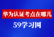 华为认证考点在哪？国内VUE考场及HCIE考场路线图详解!-59学习网