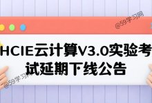 HCIE云计算V3.0实验考试延期下线公告-59学习网